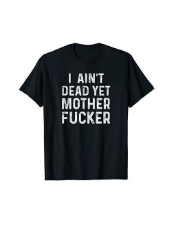 I Aint Dead Yet Mother Fuckers T-Shirt Old People Gag Gifts